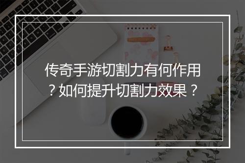 传奇手游切割力有何作用？如何提升切割力效果？