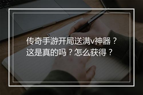 传奇手游开局送满v神器？这是真的吗？怎么获得？