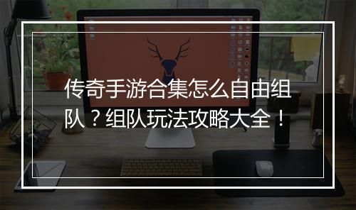 传奇手游合集怎么自由组队？组队玩法攻略大全！