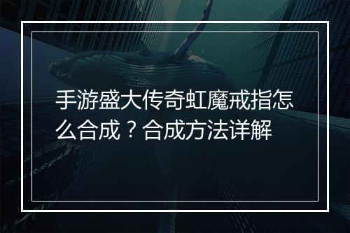 手游盛大传奇虹魔戒指怎么合成？合成方法详解
