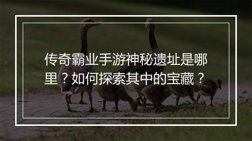 传奇霸业手游神秘遗址是哪里？如何探索其中的宝藏？