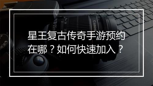 星王复古传奇手游预约在哪？如何快速加入？