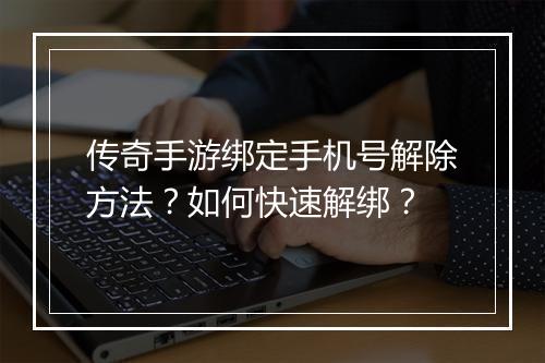 传奇手游绑定手机号解除方法？如何快速解绑？