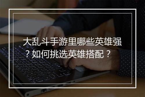 大乱斗手游里哪些英雄强？如何挑选英雄搭配？