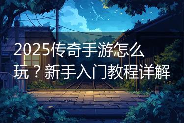 2025传奇手游怎么玩？新手入门教程详解