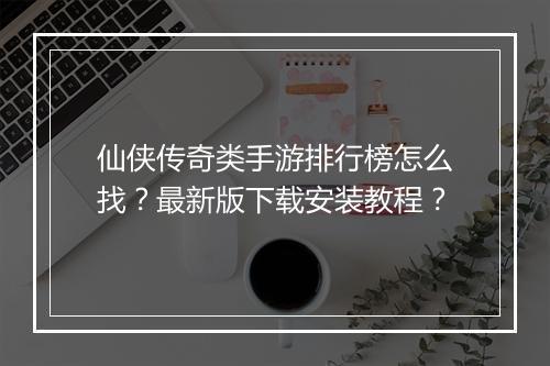仙侠传奇类手游排行榜怎么找？最新版下载安装教程？