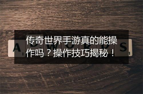传奇世界手游真的能操作吗？操作技巧揭秘！