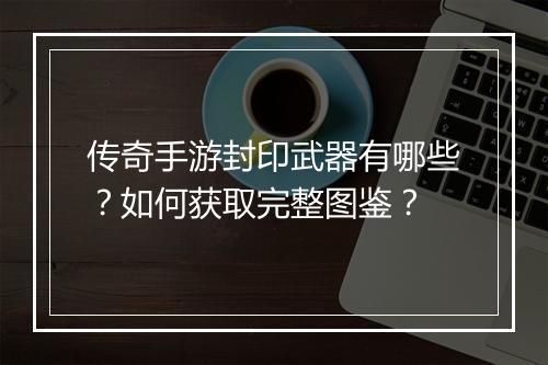 传奇手游封印武器有哪些？如何获取完整图鉴？