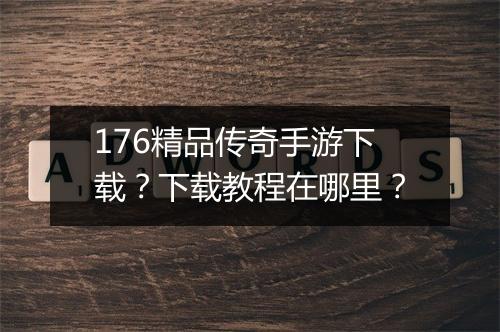 176精品传奇手游下载？下载教程在哪里？