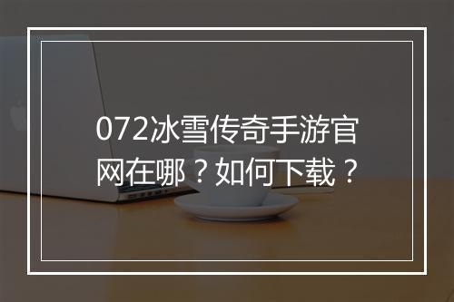 072冰雪传奇手游官网在哪？如何下载？