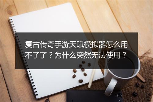 复古传奇手游天赋模拟器怎么用不了了？为什么突然无法使用？