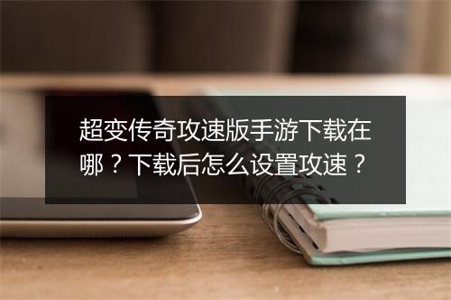 超变传奇攻速版手游下载在哪？下载后怎么设置攻速？