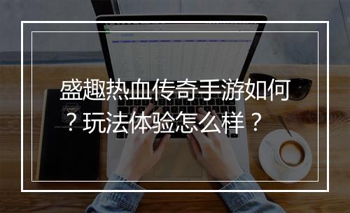 盛趣热血传奇手游如何？玩法体验怎么样？