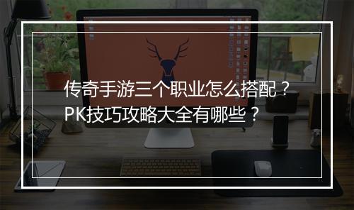 传奇手游三个职业怎么搭配？PK技巧攻略大全有哪些？
