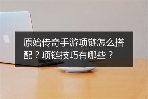 原始传奇手游项链怎么搭配？项链技巧有哪些？