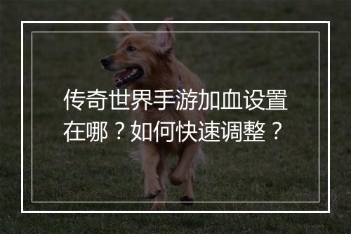 传奇世界手游加血设置在哪？如何快速调整？