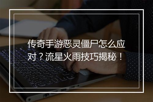 传奇手游恶灵僵尸怎么应对？流星火雨技巧揭秘！