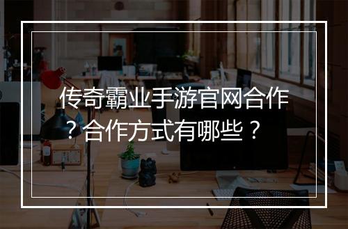 传奇霸业手游官网合作？合作方式有哪些？