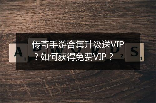 传奇手游合集升级送VIP？如何获得免费VIP？