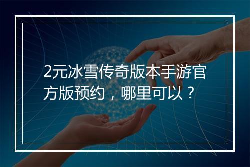 2元冰雪传奇版本手游官方版预约，哪里可以？