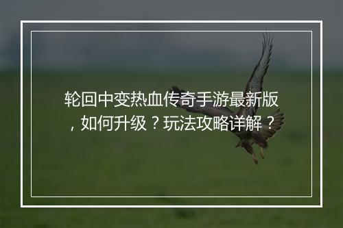 轮回中变热血传奇手游最新版，如何升级？玩法攻略详解？