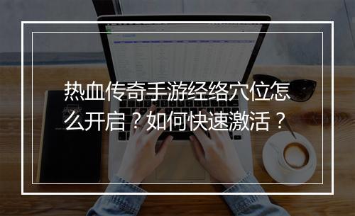 热血传奇手游经络穴位怎么开启？如何快速激活？
