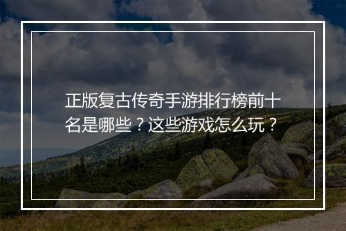 正版复古传奇手游排行榜前十名是哪些？这些游戏怎么玩？