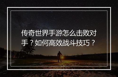 传奇世界手游怎么击败对手？如何高效战斗技巧？