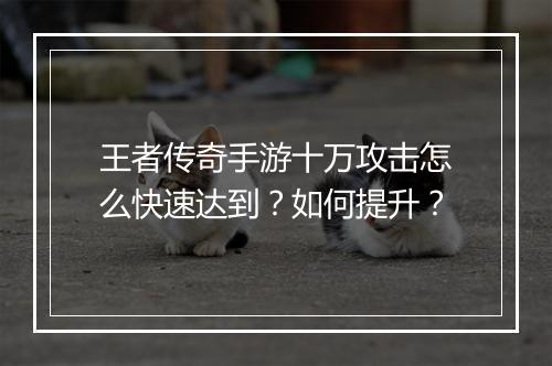 王者传奇手游十万攻击怎么快速达到？如何提升？