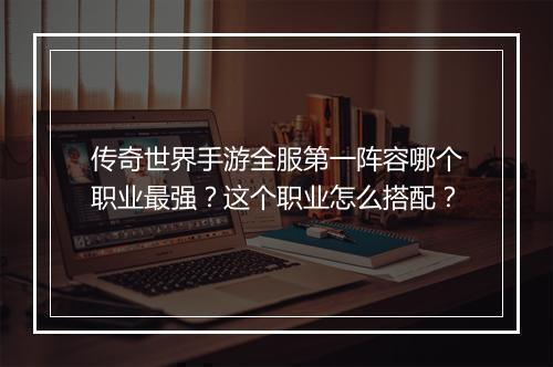 传奇世界手游全服第一阵容哪个职业最强？这个职业怎么搭配？