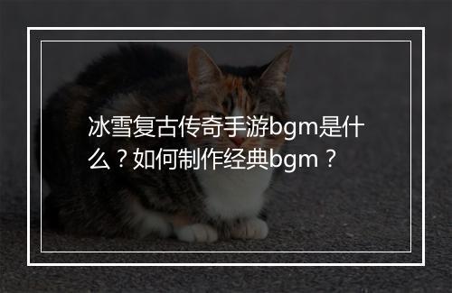 冰雪复古传奇手游bgm是什么？如何制作经典bgm？