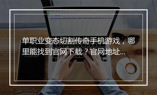 单职业变态切割传奇手机游戏，哪里能找到官网下载？官网地址是多少？