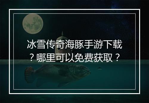 冰雪传奇海豚手游下载？哪里可以免费获取？