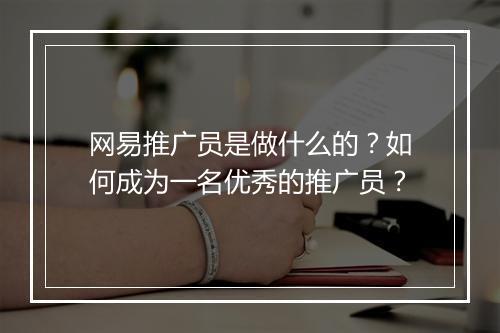 网易推广员是做什么的？如何成为一名优秀的推广员？