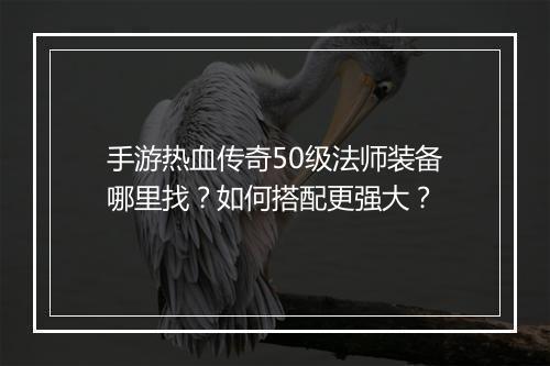 手游热血传奇50级法师装备哪里找？如何搭配更强大？