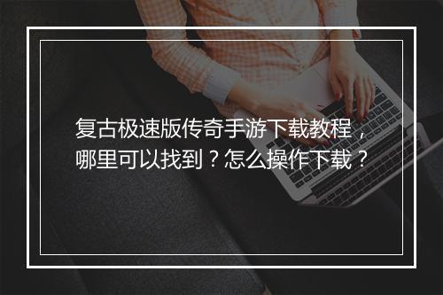 复古极速版传奇手游下载教程，哪里可以找到？怎么操作下载？