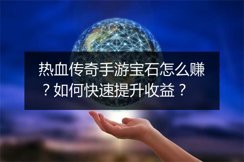 热血传奇手游宝石怎么赚？如何快速提升收益？