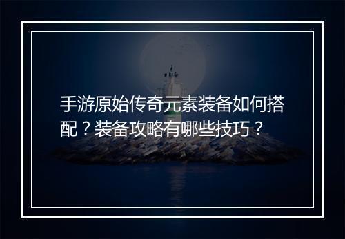 手游原始传奇元素装备如何搭配？装备攻略有哪些技巧？