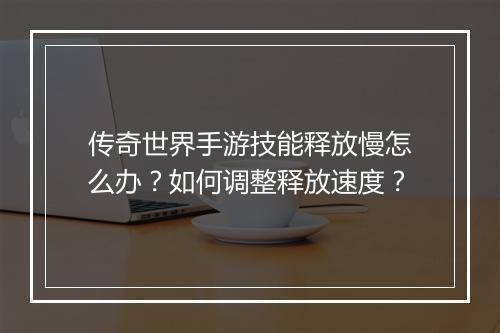传奇世界手游技能释放慢怎么办？如何调整释放速度？
