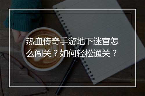 热血传奇手游地下迷宫怎么闯关？如何轻松通关？