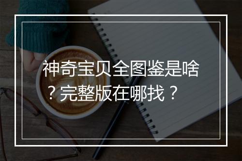 神奇宝贝全图鉴是啥？完整版在哪找？