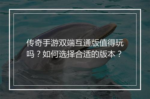 传奇手游双端互通版值得玩吗？如何选择合适的版本？