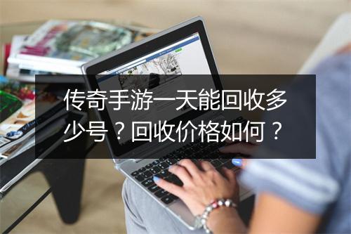 传奇手游一天能回收多少号？回收价格如何？