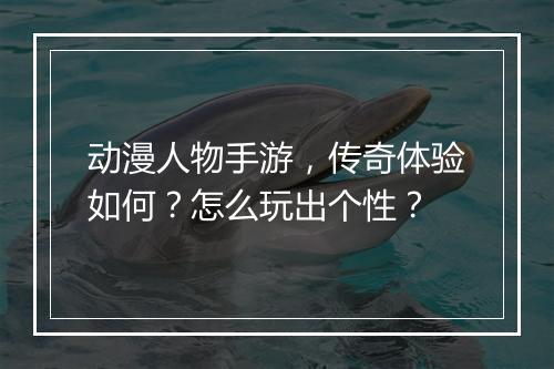 动漫人物手游，传奇体验如何？怎么玩出个性？