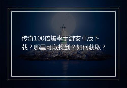 传奇100倍爆率手游安卓版下载？哪里可以找到？如何获取？