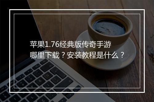 苹果1.76经典版传奇手游哪里下载？安装教程是什么？