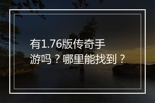 有1.76版传奇手游吗？哪里能找到？
