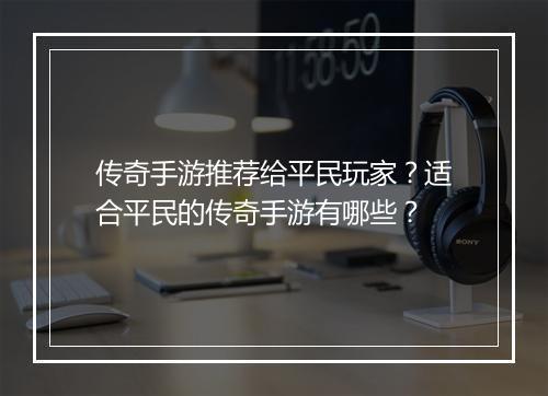 传奇手游推荐给平民玩家？适合平民的传奇手游有哪些？