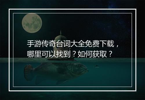 手游传奇台词大全免费下载，哪里可以找到？如何获取？