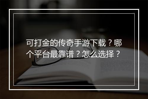 可打金的传奇手游下载？哪个平台最靠谱？怎么选择？